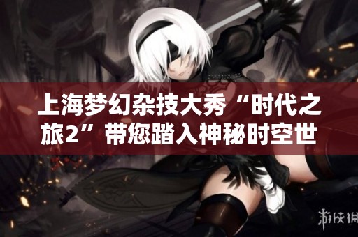上海梦幻杂技大秀“时代之旅2”带您踏入神秘时空世界