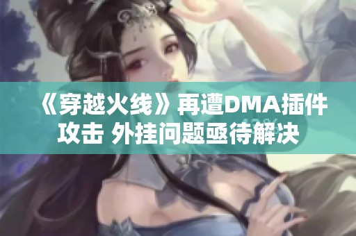 《穿越火线》再遭DMA插件攻击 外挂问题亟待解决