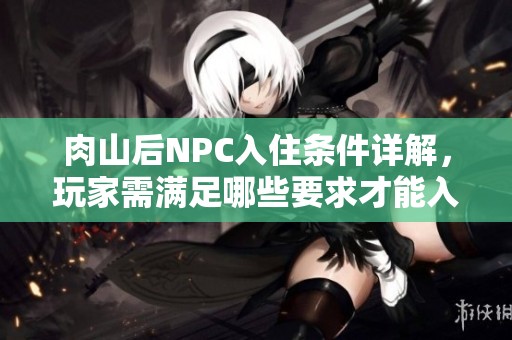 肉山后NPC入住条件详解，玩家需满足哪些要求才能入住