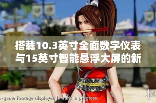 搭载10.3英寸全面数字仪表与15英寸智能悬浮大屏的新车亮相