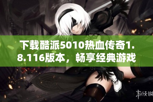 下载酷派5010热血传奇1.8.116版本，畅享经典游戏体验