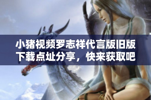 小猪视频罗志祥代言版旧版下载点址分享，快来获取吧