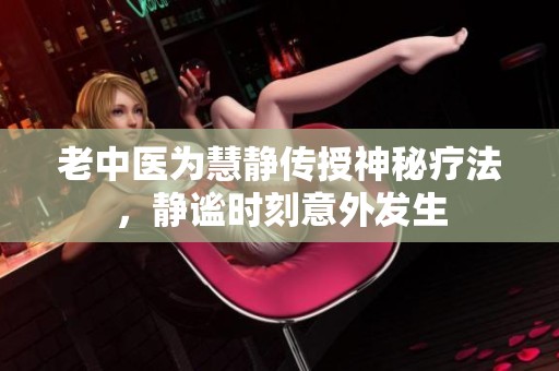 老中医为慧静传授神秘疗法，静谧时刻意外发生