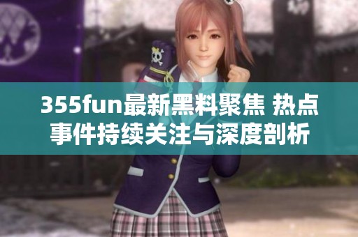 355fun最新黑料聚焦 热点事件持续关注与深度剖析