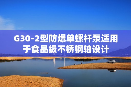G30-2型防爆单螺杆泵适用于食品级不锈钢轴设计
