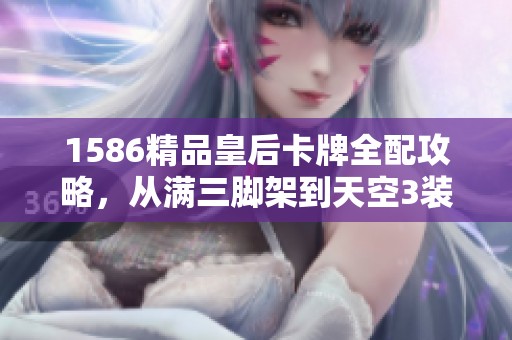 1586精品皇后卡牌全配攻略，从满三脚架到天空3装扮一应俱全