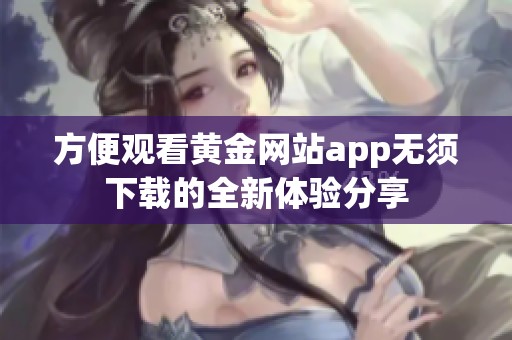 方便观看黄金网站app无须下载的全新体验分享