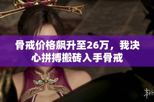 骨戒价格飙升至26万，我决心拼搏搬砖入手骨戒