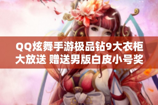 QQ炫舞手游极品钻9大衣柜大放送 赠送男版白皮小号奖励活动