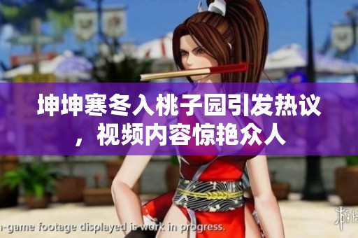 坤坤寒冬入桃子园引发热议，视频内容惊艳众人