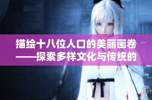 描绘十八位人口的美丽画卷——探索多样文化与传统的交融