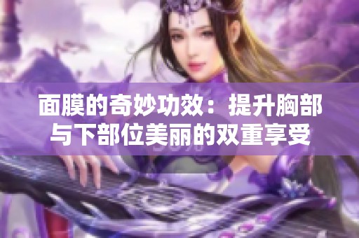 面膜的奇妙功效：提升胸部与下部位美丽的双重享受