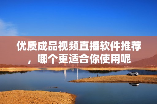优质成品视频直播软件推荐，哪个更适合你使用呢
