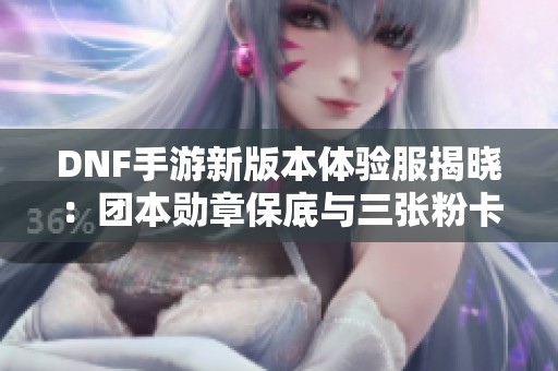 DNF手游新版本体验服揭晓：团本勋章保底与三张粉卡重磅上线
