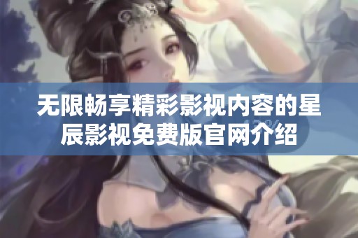 无限畅享精彩影视内容的星辰影视免费版官网介绍