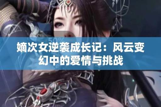 嫡次女逆袭成长记：风云变幻中的爱情与挑战