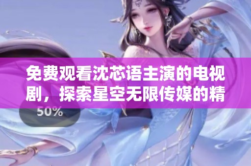 免费观看沈芯语主演的电视剧，探索星空无限传媒的精彩内容