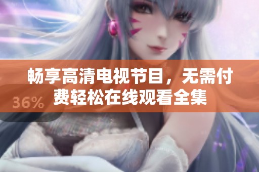 畅享高清电视节目，无需付费轻松在线观看全集
