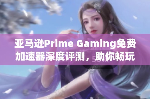 亚马逊Prime Gaming免费加速器深度评测，助你畅玩游戏