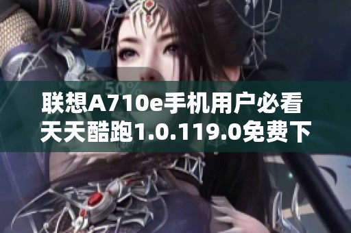 联想A710e手机用户必看 天天酷跑1.0.119.0免费下载指南