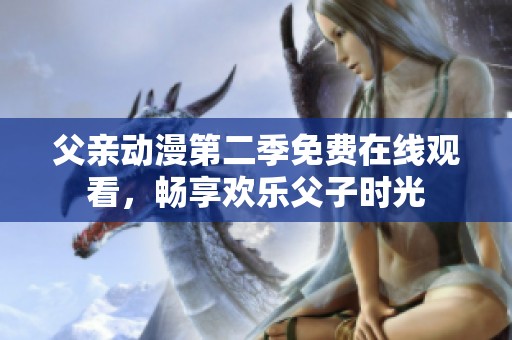 父亲动漫第二季免费在线观看，畅享欢乐父子时光