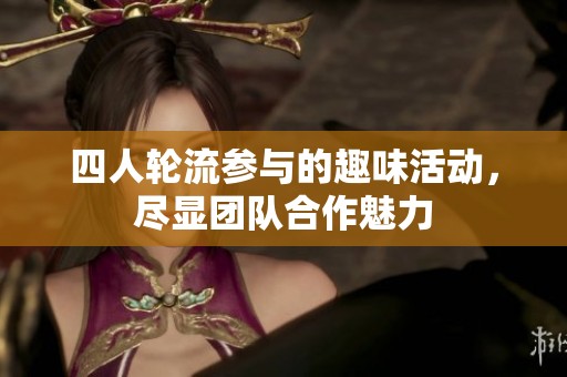 四人轮流参与的趣味活动，尽显团队合作魅力