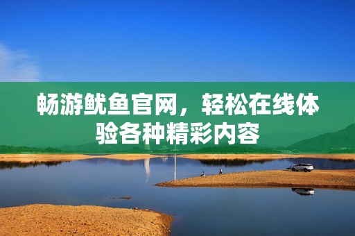畅游鱿鱼官网，轻松在线体验各种精彩内容