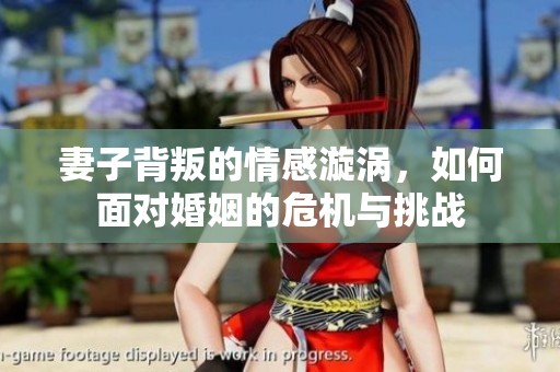 妻子背叛的情感漩涡，如何面对婚姻的危机与挑战