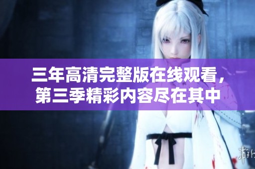 三年高清完整版在线观看，第三季精彩内容尽在其中