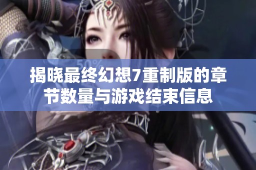 揭晓最终幻想7重制版的章节数量与游戏结束信息