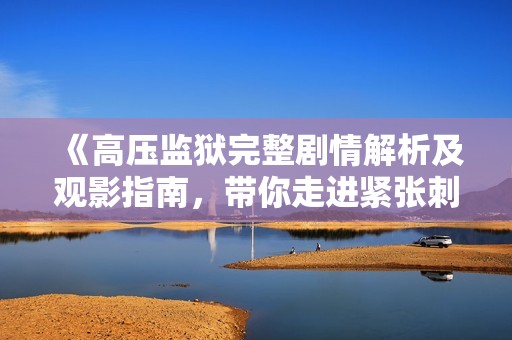 《高压监狱完整剧情解析及观影指南，带你走进紧张刺激的世界》