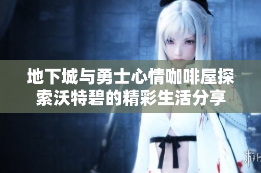 地下城与勇士心情咖啡屋探索沃特碧的精彩生活分享