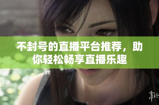 不封号的直播平台推荐，助你轻松畅享直播乐趣