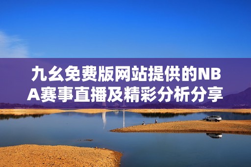 九幺免费版网站提供的NBA赛事直播及精彩分析分享