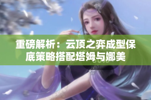 重磅解析：云顶之弈成型保底策略搭配塔姆与娜美