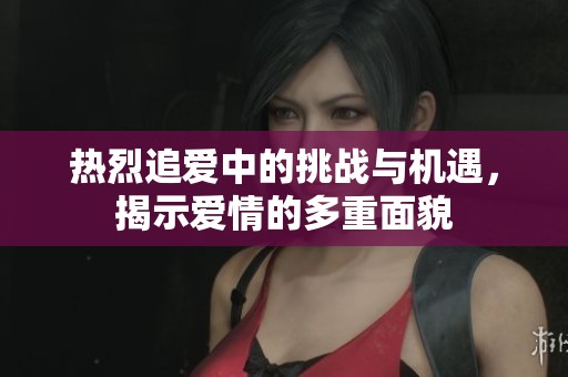 热烈追爱中的挑战与机遇，揭示爱情的多重面貌