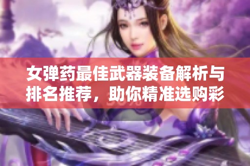 女弹药最佳武器装备解析与排名推荐，助你精准选购彩妆提升战力