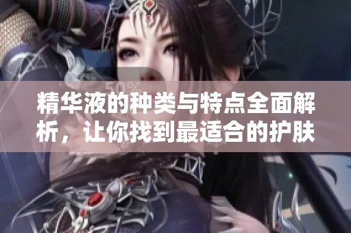 精华液的种类与特点全面解析，让你找到最适合的护肤产品