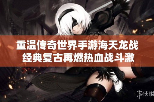 重温传奇世界手游海天龙战 经典复古再燃热血战斗激情