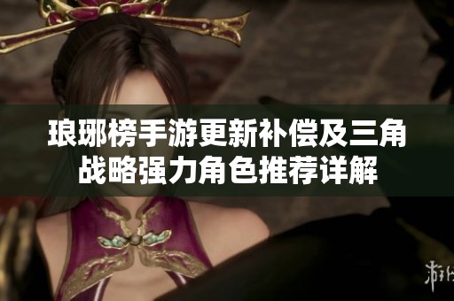 琅琊榜手游更新补偿及三角战略强力角色推荐详解