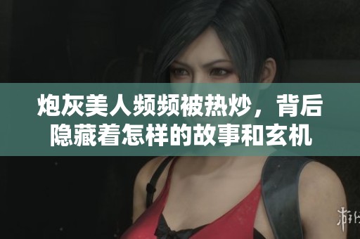 炮灰美人频频被热炒，背后隐藏着怎样的故事和玄机