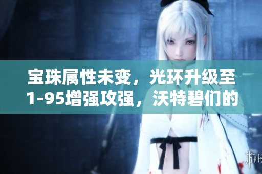 宝珠属性未变，光环升级至1-95增强攻强，沃特碧们的全新体验