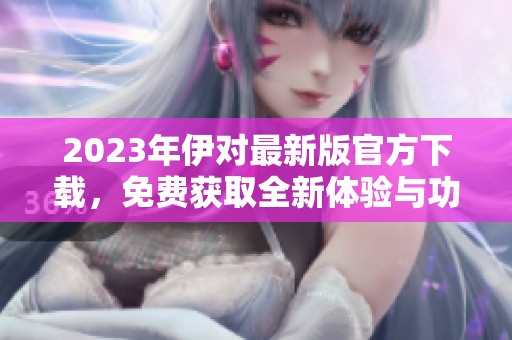 2023年伊对最新版官方下载，免费获取全新体验与功能