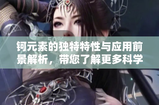 钶元素的独特特性与应用前景解析，带您了解更多科学新知