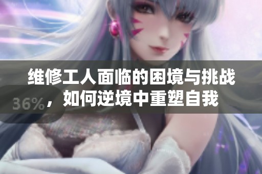 维修工人面临的困境与挑战，如何逆境中重塑自我