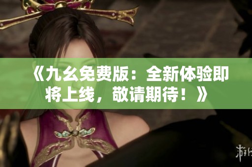 《九幺免费版：全新体验即将上线，敬请期待！》