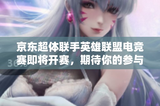 京东超体联手英雄联盟电竞赛即将开赛，期待你的参与！