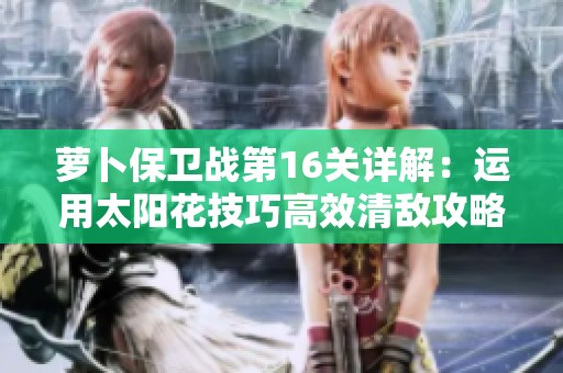 萝卜保卫战第16关详解：运用太阳花技巧高效清敌攻略