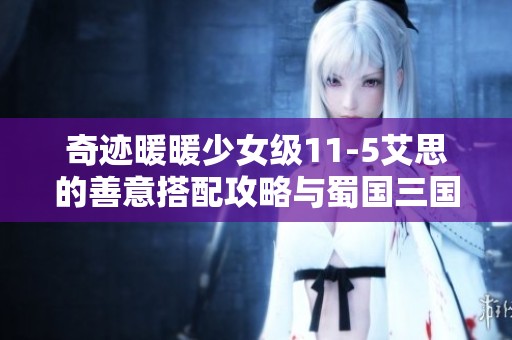 奇迹暖暖少女级11-5艾思的善意搭配攻略与蜀国三国志单机玩法解析