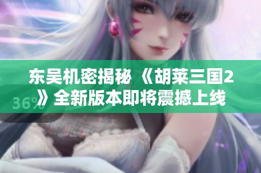 东吴机密揭秘 《胡莱三国2》全新版本即将震撼上线